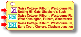 31  Swiss Cottage, Kilburn, Westbourne Pk, Notting Hill Gate, Shepherd’s Bush N28 N31 Swiss Cottage, Kilburn, Westbourne Pk, West Kensington, Fulham, Wandsworth Swiss Cottage, Kilburn, Westbourne Pk, Earls Court, Chelsea, Clapham Junction   