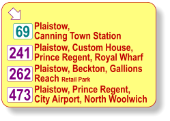  Plaistow,  Canning Town Station Plaistow, Prince Regent, City Airport, North Woolwich Plaistow, Beckton, Gallions  Reach Retail Park 473 262 241 69 Plaistow, Custom House,  Prince Regent, Royal Wharf