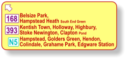  Belsize Park, Hampstead Heath South End Green Kentish Town, Holloway, Highbury, Stoke Newington, Clapton Pond Hampstead, Golders Green, Hendon, Colindale, Grahame Park, Edgware Station 168 393 N5